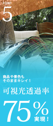 商品や景色もそのままキレイ！可視光透過率75％実現！