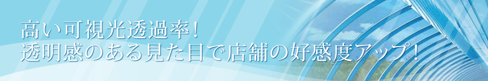 高い可視光透過率！透明感のある見た目で店舗の好感度アップ！